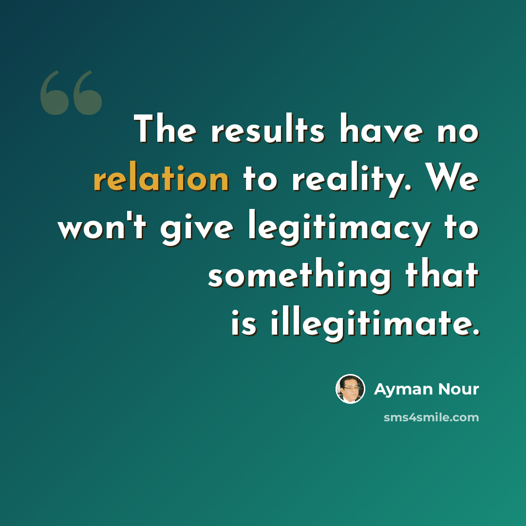 “The results have no relation to reality. We won't give legitimacy to something that is illegitimate.” quote by Ayman Nour