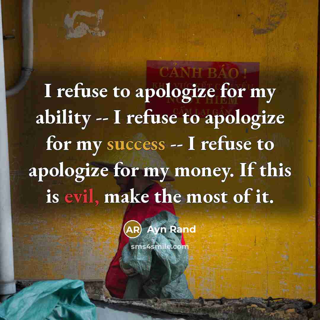 “I refuse to apologize for my ability -- I refuse to apologize for my success -- I refuse to apologize for my money. If this is evil, make the most of it.” quote by Ayn Rand