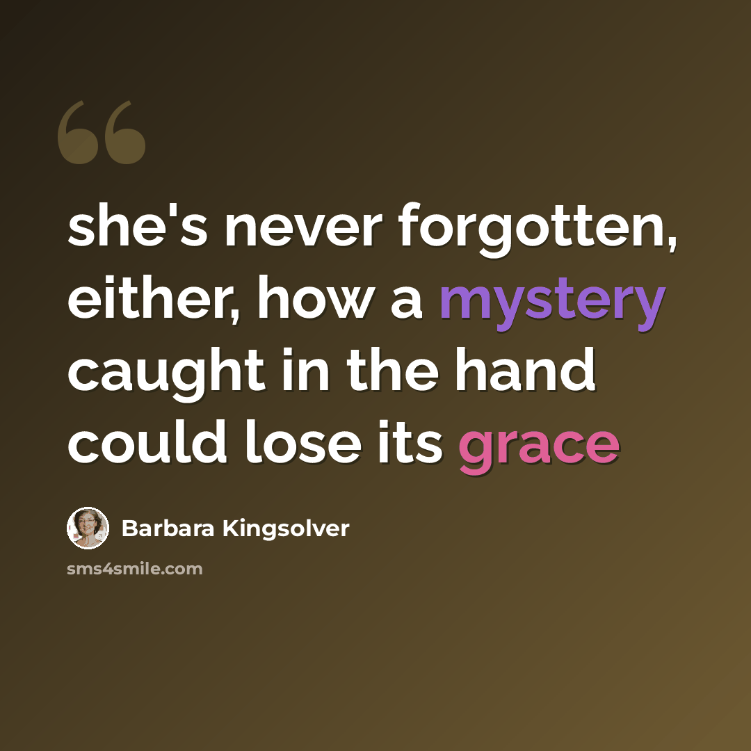 “she's never forgotten, either, how a mystery caught in the hand could lose its grace” quote by Barbara Kingsolver