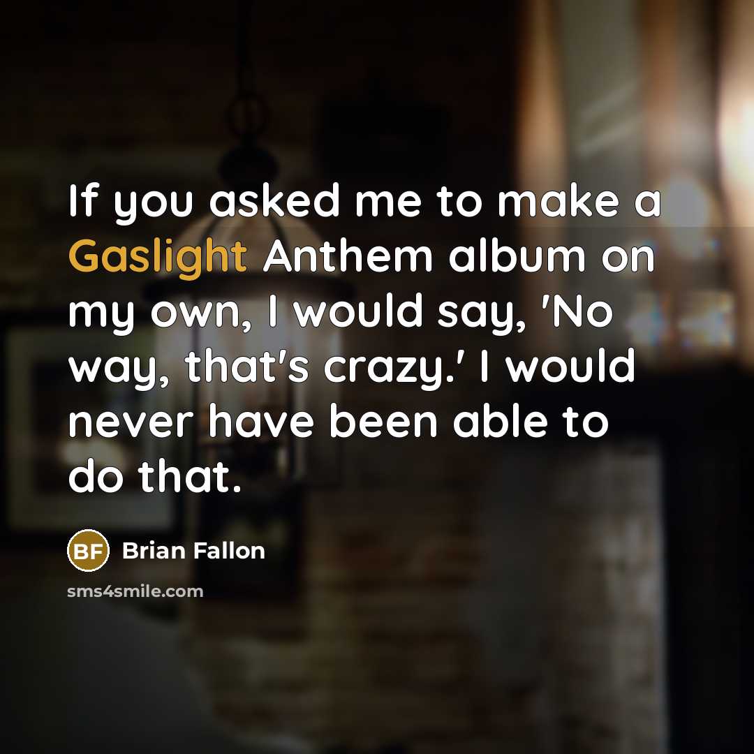 “If you asked me to make a Gaslight Anthem album on my own, I would say, 'No way, that's crazy.' I would never have been able to do that.” quote by Brian Fallon