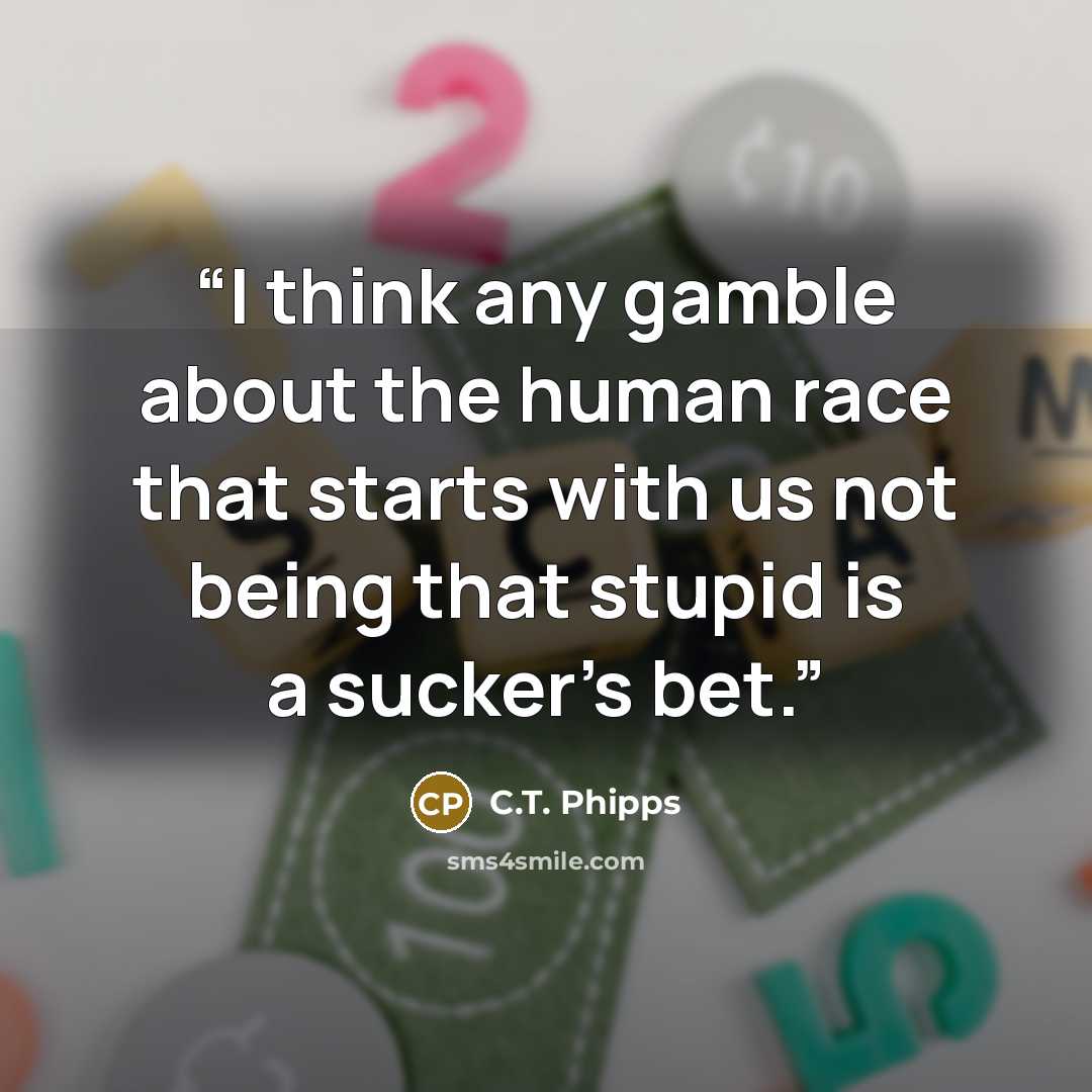 “I think any gamble about the human race that starts with us not being that stupid is a sucker’s bet.” quote by C.T. Phipps