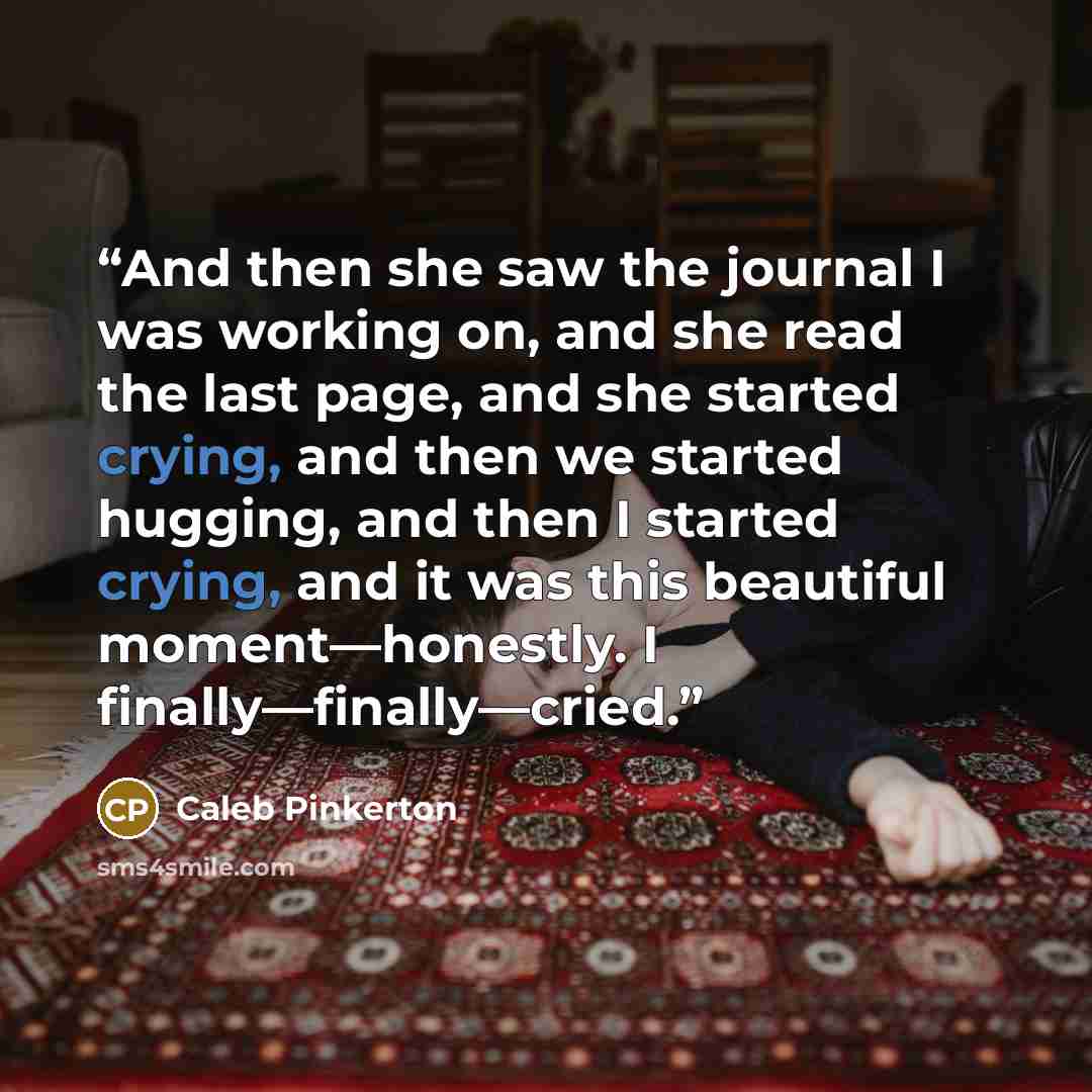 “And then she saw the journal I was working on, and she read the last page, and she started crying, and then we started hugging, and then I started crying, and it was this beautiful moment—honestly. I finally—finally—cried.” quote by Caleb Pinkerton