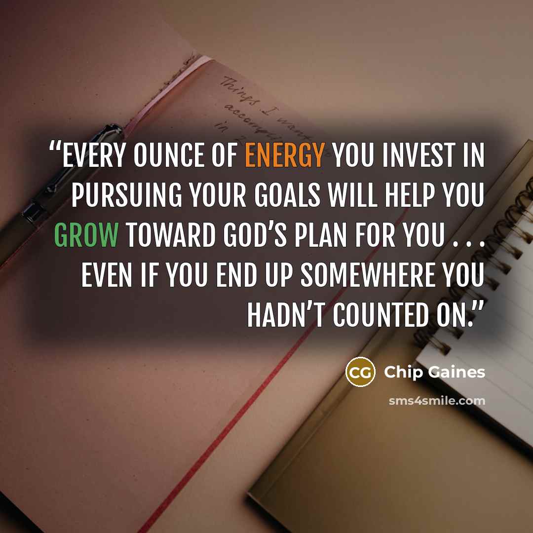 “Every ounce of energy you invest in pursuing your goals will help you grow toward God’s plan for you . . . even if you end up somewhere you hadn’t counted on.” quote by Chip Gaines