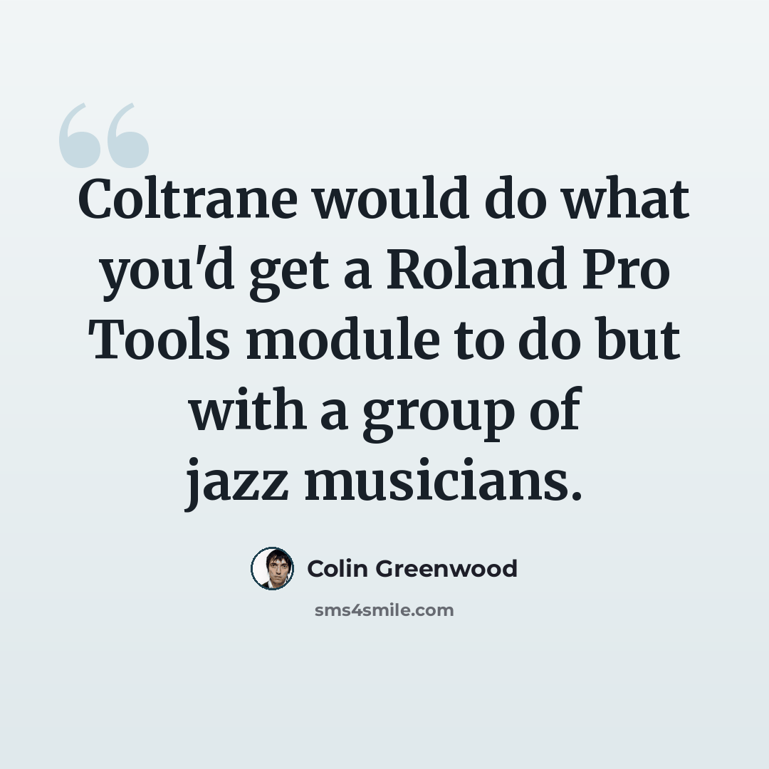 “Coltrane would do what you'd get a Roland Pro Tools module to do but with a group of jazz musicians.” quote by Colin Greenwood