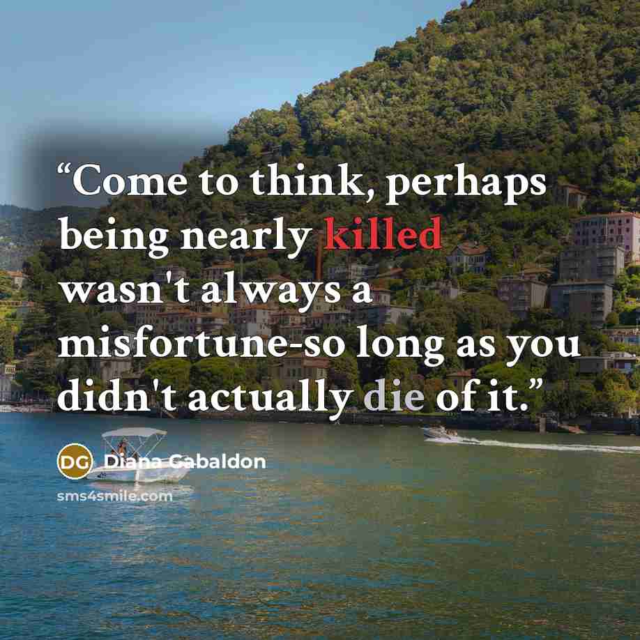 “Come to think, perhaps being nearly killed wasn't always a misfortune-so long as you didn't actually die of it.” quote by Diana Gabaldon