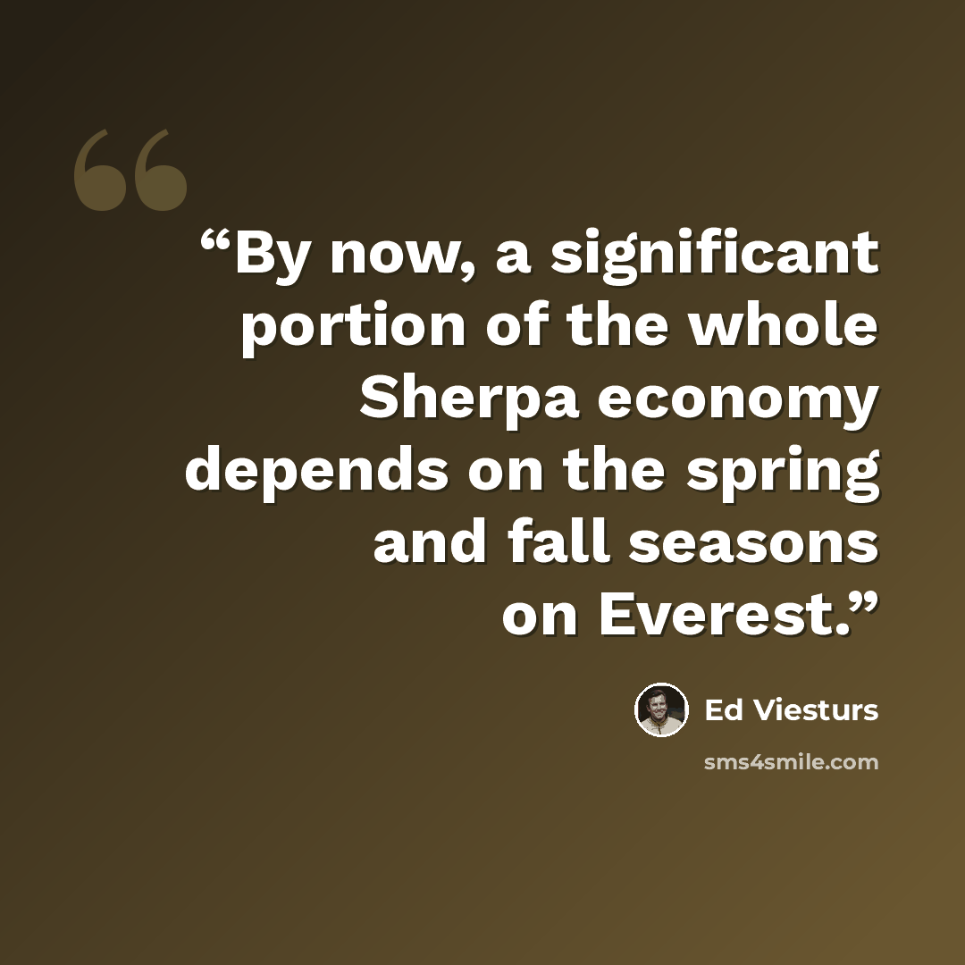 “By now, a significant portion of the whole Sherpa economy depends on the spring and fall seasons on Everest.” quote by Ed Viesturs