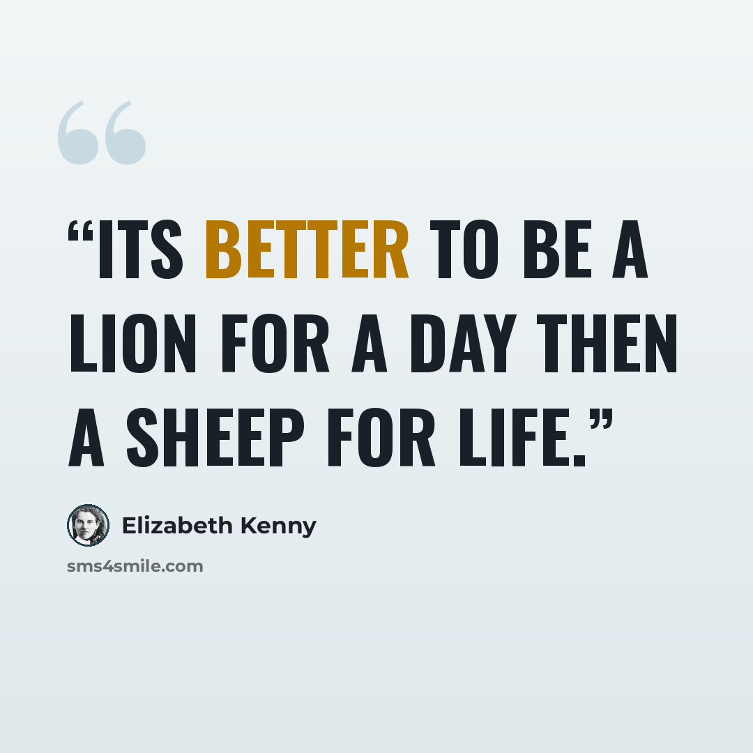 “Its better to be a lion for a day then a sheep for life.” quote by Elizabeth Kenny