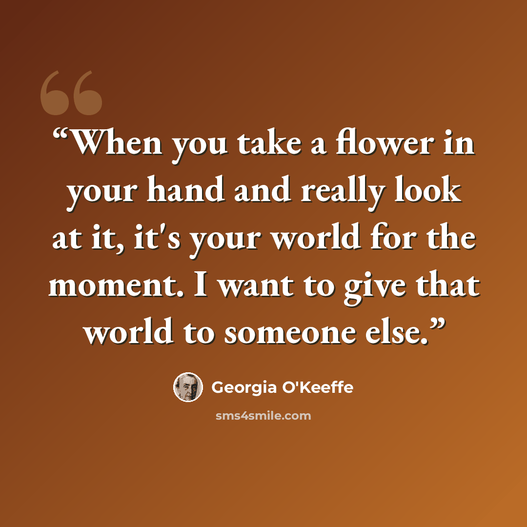 “When you take a flower in your hand and really look at it, it's your world for the moment. I want to give that world to someone else.” quote by Georgia O'Keeffe