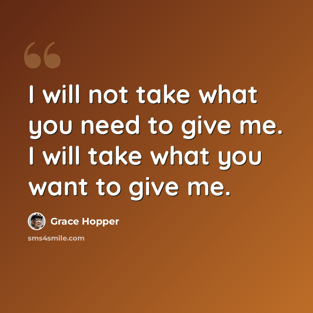 “I will not take what you need to give me. I will take what you want to give me.” quote by Grace Hopper