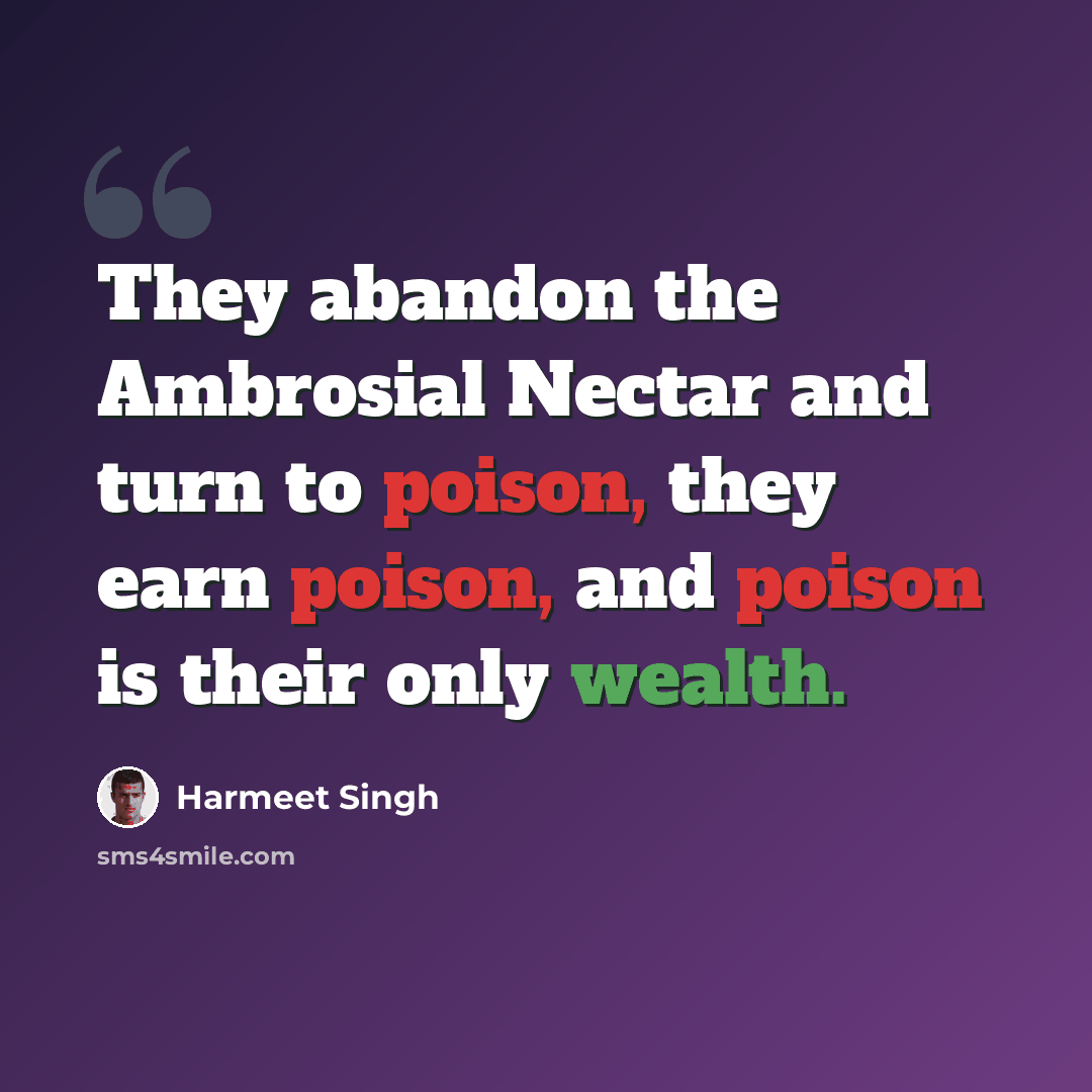 “They abandon the Ambrosial Nectar and turn to poison, they earn poison, and poison is their only wealth.” quote by Harmeet Singh