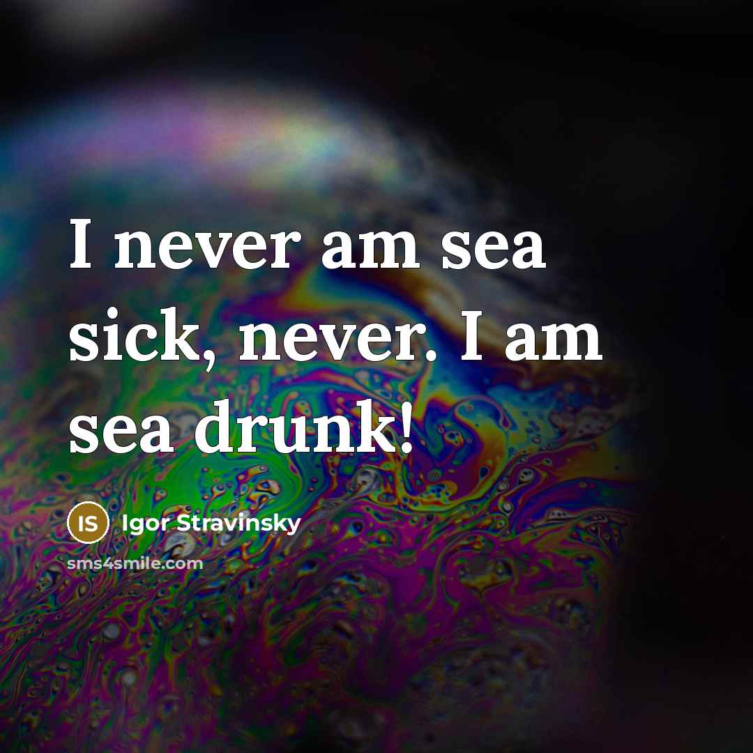 “I never am sea sick, never. I am sea drunk!” quote by Igor Stravinsky