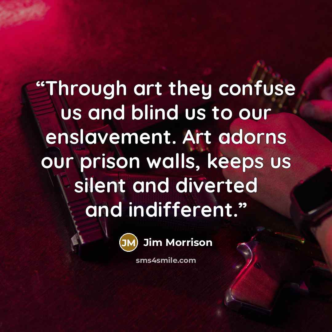 “Through art they confuse us and blind us to our enslavement. Art adorns our prison walls, keeps us silent and diverted and indifferent.” quote by Jim Morrison