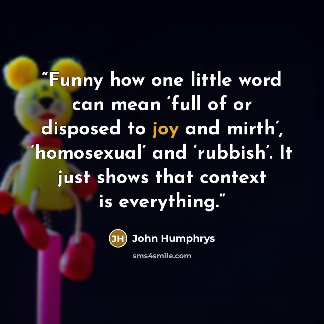 “Funny how one little word can mean ‘full of or disposed to joy and mirth’, ‘homosexual’ and ‘rubbish’. It just shows that context is everything.” quote by John Humphrys