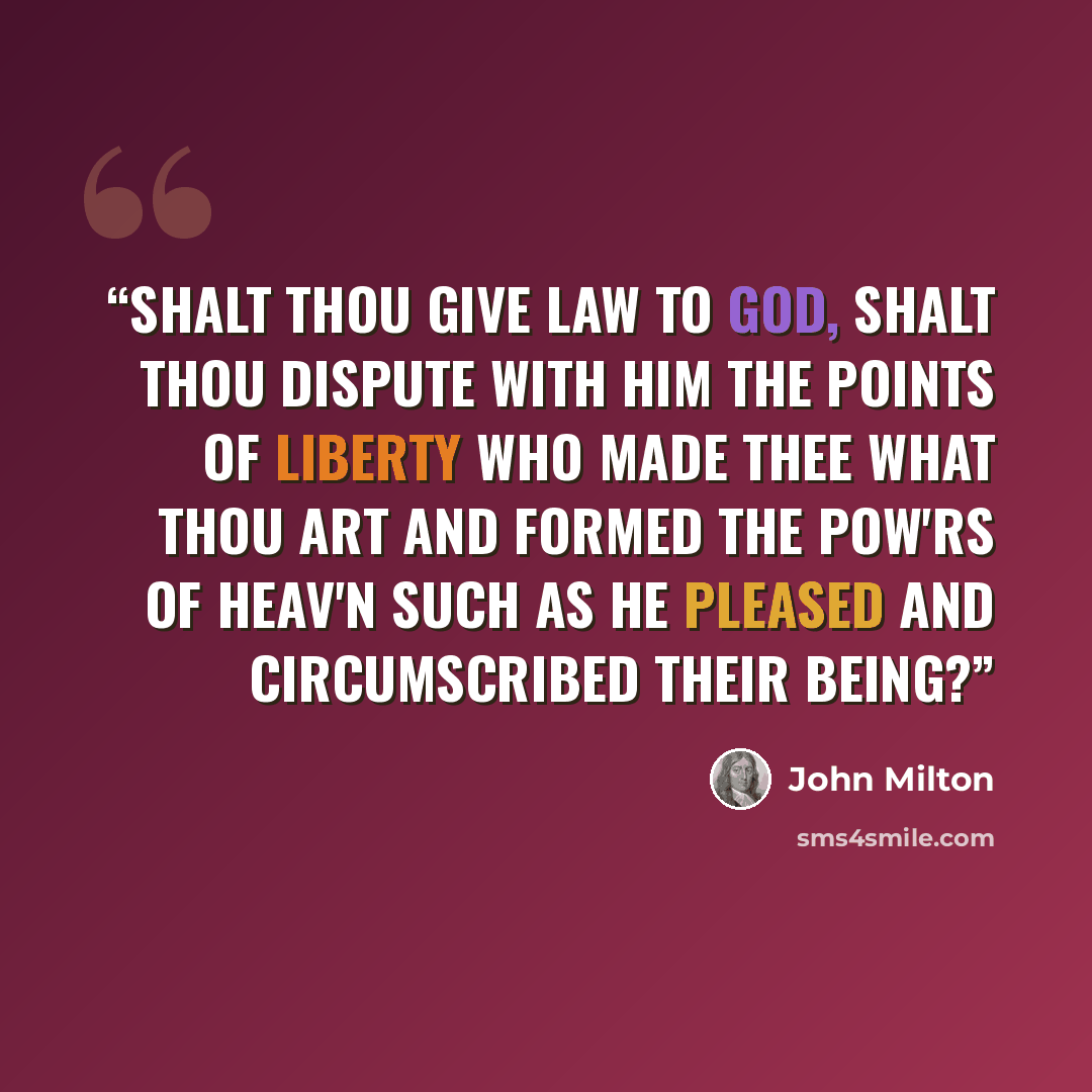 “Shalt thou give law to God, shalt thou dispute With Him the points of liberty who made Thee what thou art and formed the pow'rs of Heav'n Such as He pleased and circumscribed their being?” quote by John Milton