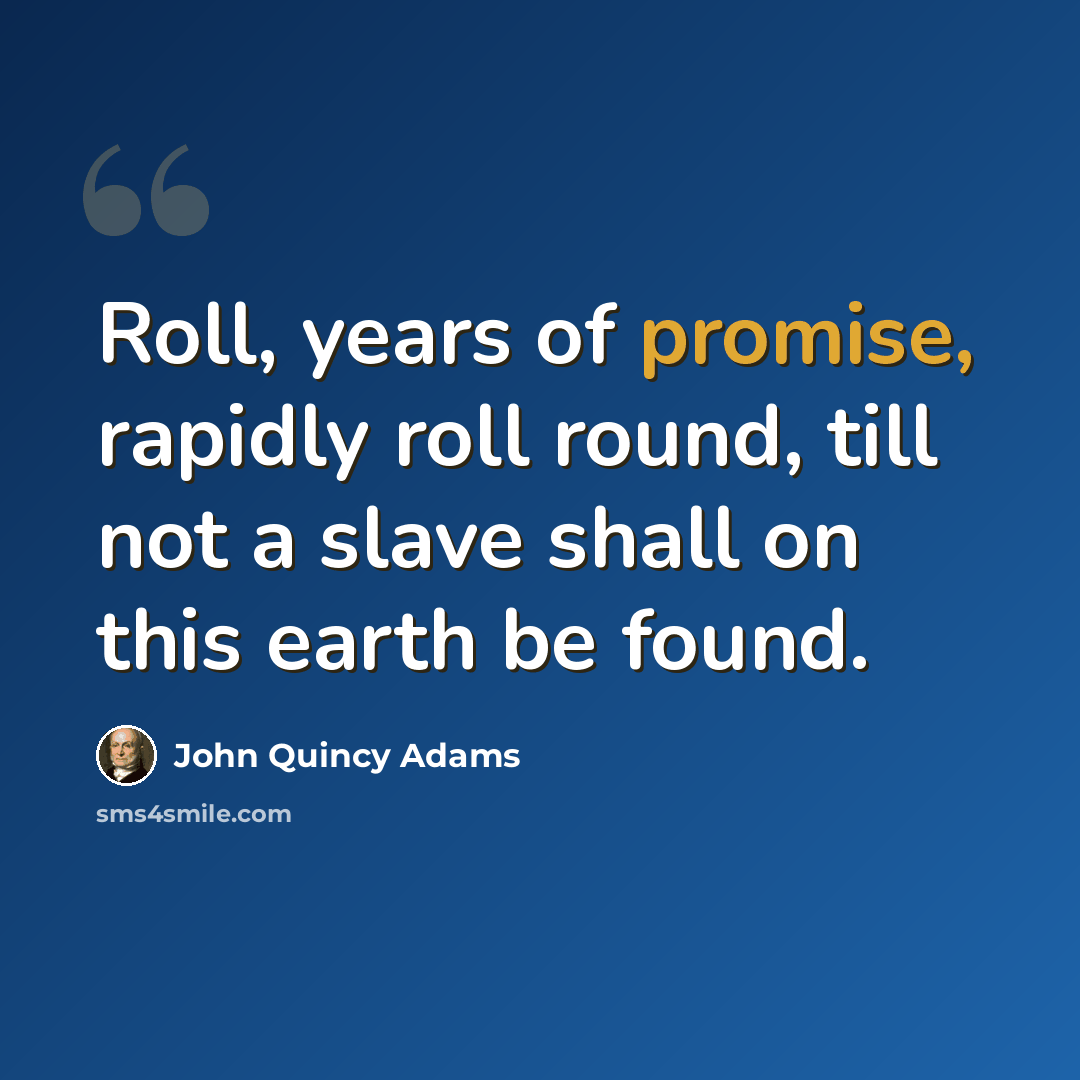 “Roll, years of promise, rapidly roll round, till not a slave shall on this earth be found.” quote by John Quincy Adams