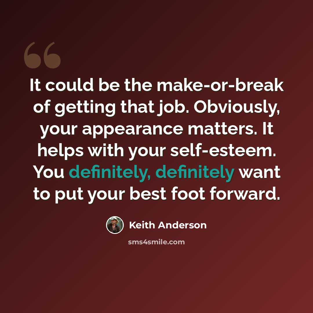 “It could be the make-or-break of getting that job. Obviously, your appearance matters. It helps with your self-esteem. You definitely, definitely want to put your best foot forward.” quote by Keith Anderson