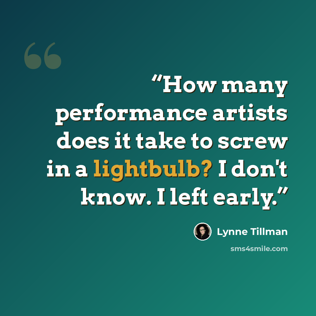“How many performance artists does it take to screw in a lightbulb? I don't know. I left early.” quote by Lynne Tillman