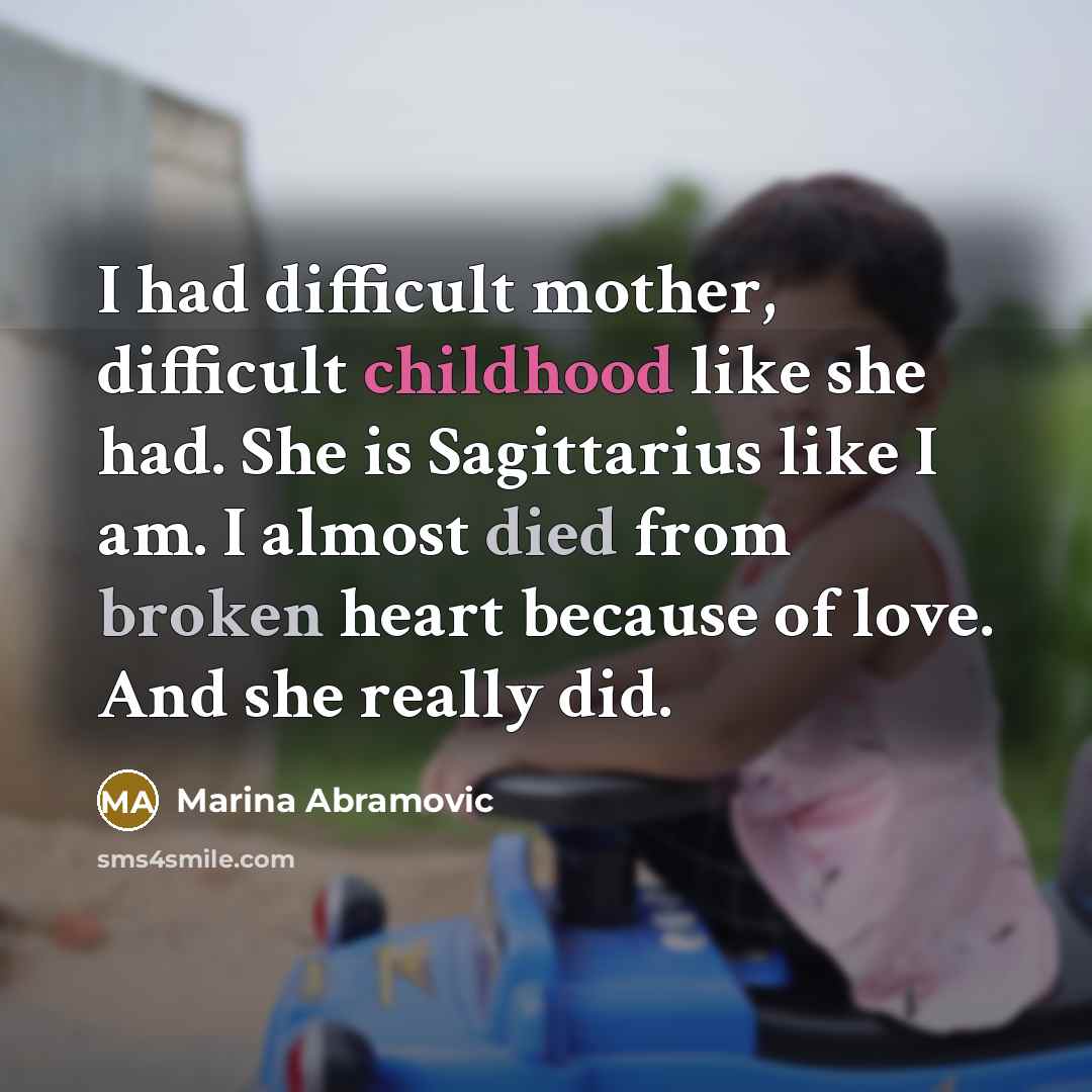 “I had difficult mother, difficult childhood like she had. She is Sagittarius like I am. I almost died from broken heart because of love. And she really did.” quote by Marina Abramovic