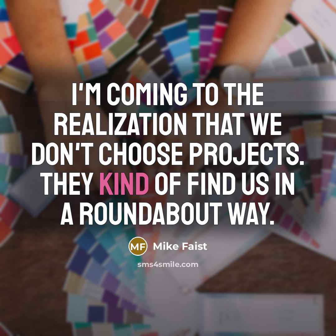 “I'm coming to the realization that we don't choose projects. They kind of find us in a roundabout way.” quote by Mike Faist