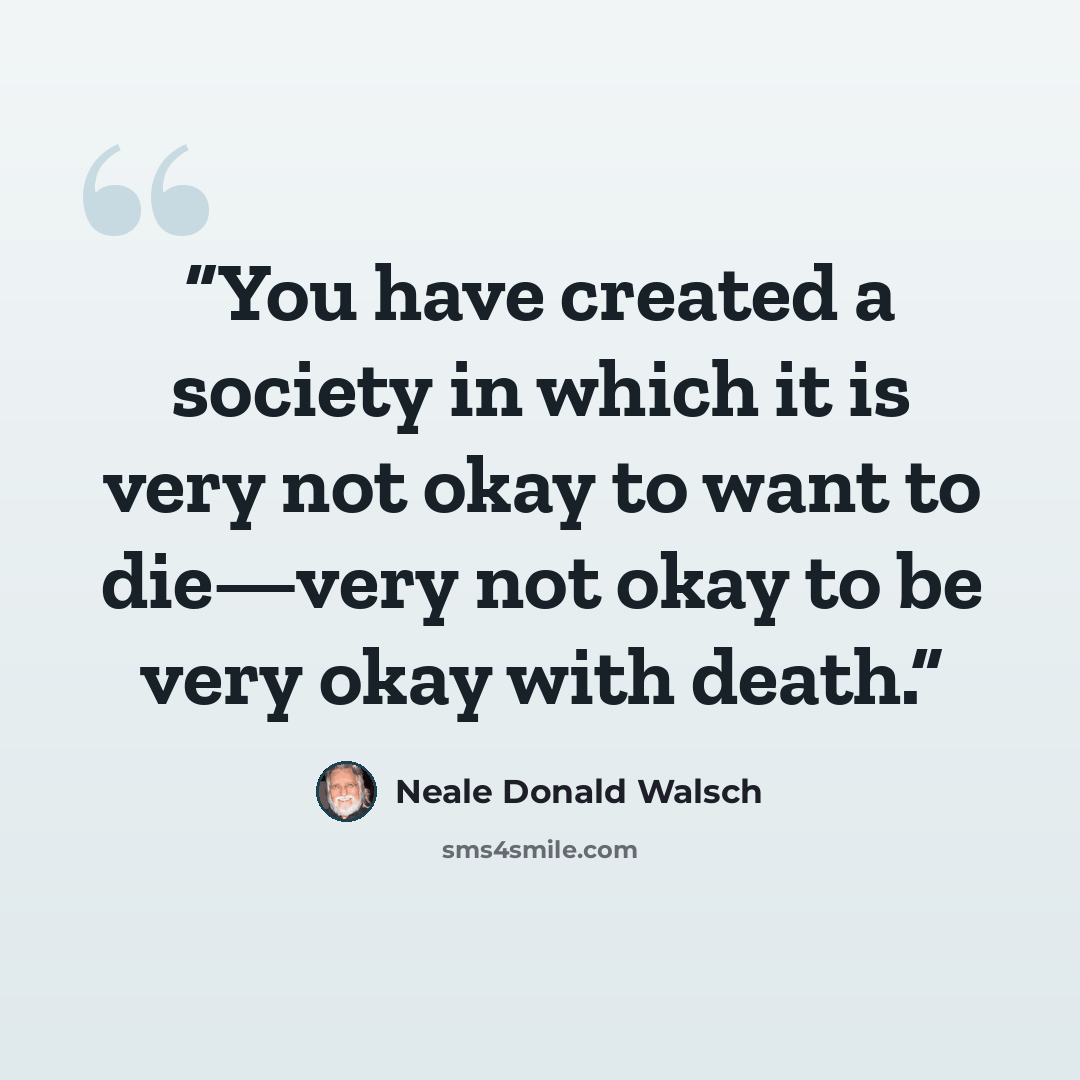 “You have created a society in which it is very not okay to want to die—very not okay to be very okay with death.” quote by Neale Donald Walsch
