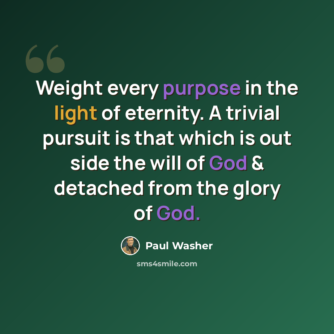 “Weight every purpose in the light of eternity. A trivial pursuit is that which is out side the will of God & detached from the glory of God.” quote by Paul Washer
