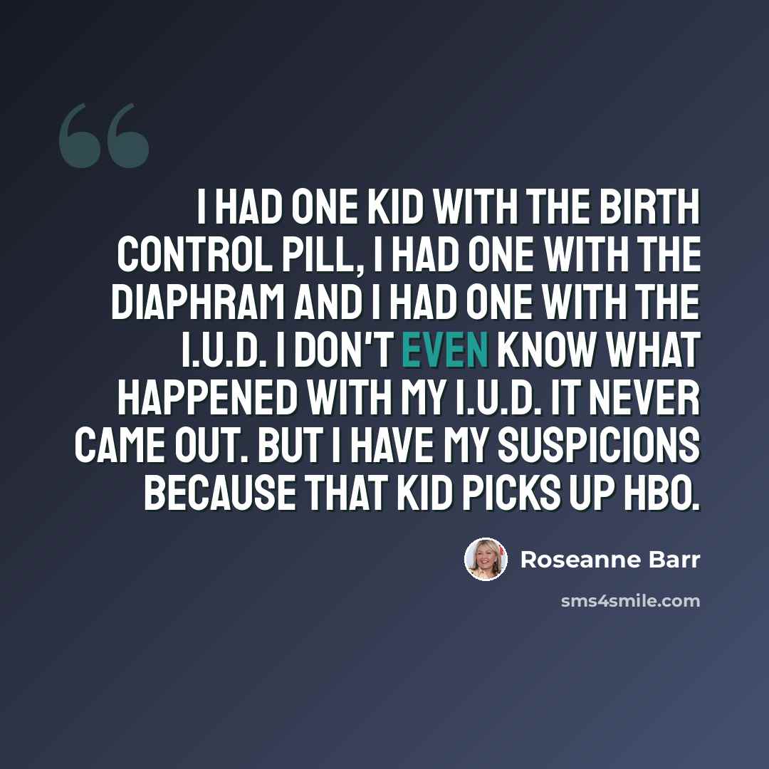 “I had one kid with the birth control pill, I had one with the diaphram and I had one with the I.U.D. I don't even know what happened with my I.U.D. It never came out. But I have my suspicions because that kid picks up HBO.” quote by Roseanne Barr