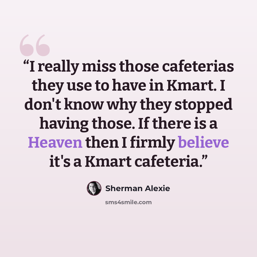 “I really miss those cafeterias they use to have in Kmart. I don't know why they stopped having those. If there is a Heaven then I firmly believe it's a Kmart cafeteria.” quote by Sherman Alexie