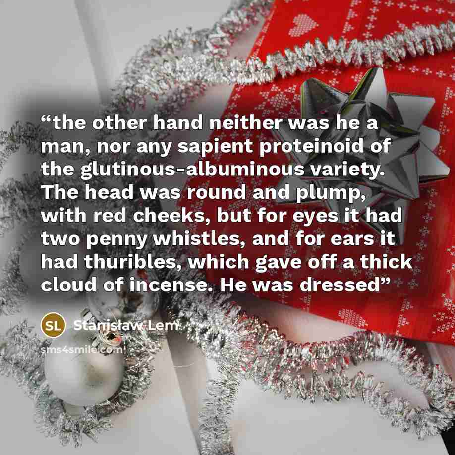 “the other hand neither was he a man, nor any sapient proteinoid of the glutinous-albuminous variety. The head was round and plump, with red cheeks, but for eyes it had two penny whistles, and for ears it had thuribles, which gave off a thick cloud of incense. He was dressed” quote by Stanisław Lem