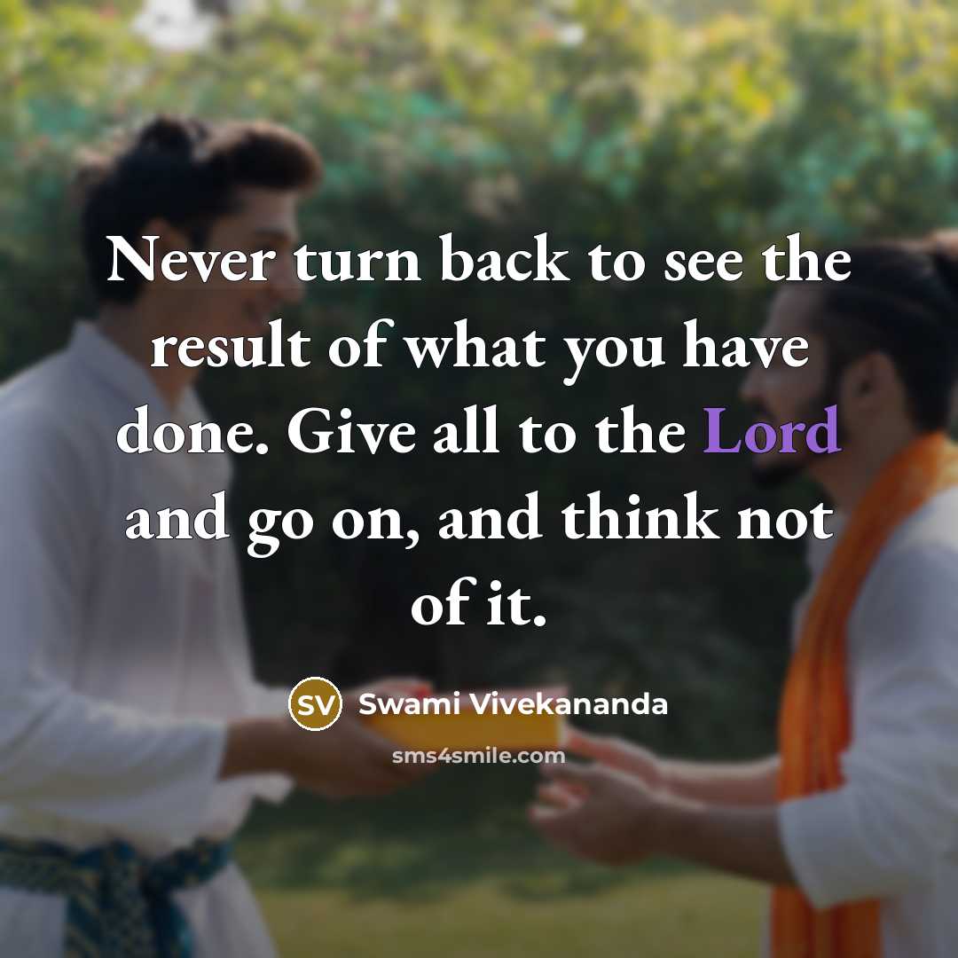 “Never turn back to see the result of what you have done. Give all to the Lord and go on, and think not of it.” quote by Swami Vivekananda