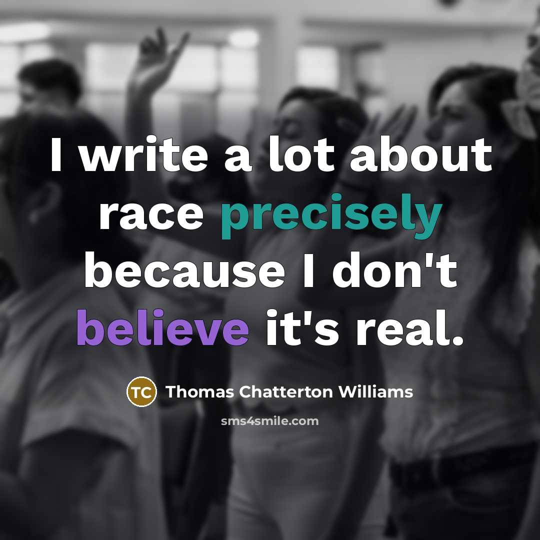 “I write a lot about race precisely because I don't believe it's real.” quote by Thomas Chatterton Williams