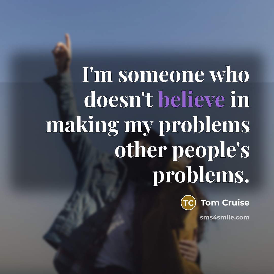 “I'm someone who doesn't believe in making my problems other people's problems.” quote by Tom Cruise