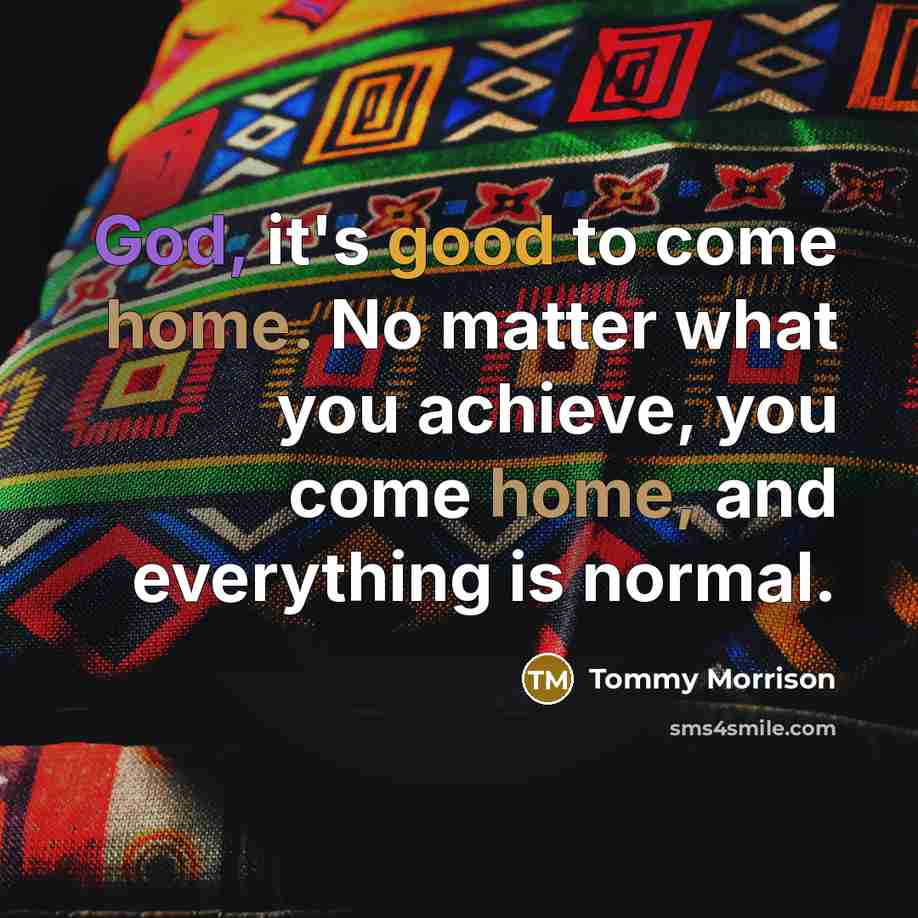 “God, it's good to come home. No matter what you achieve, you come home, and everything is normal.” quote by Tommy Morrison