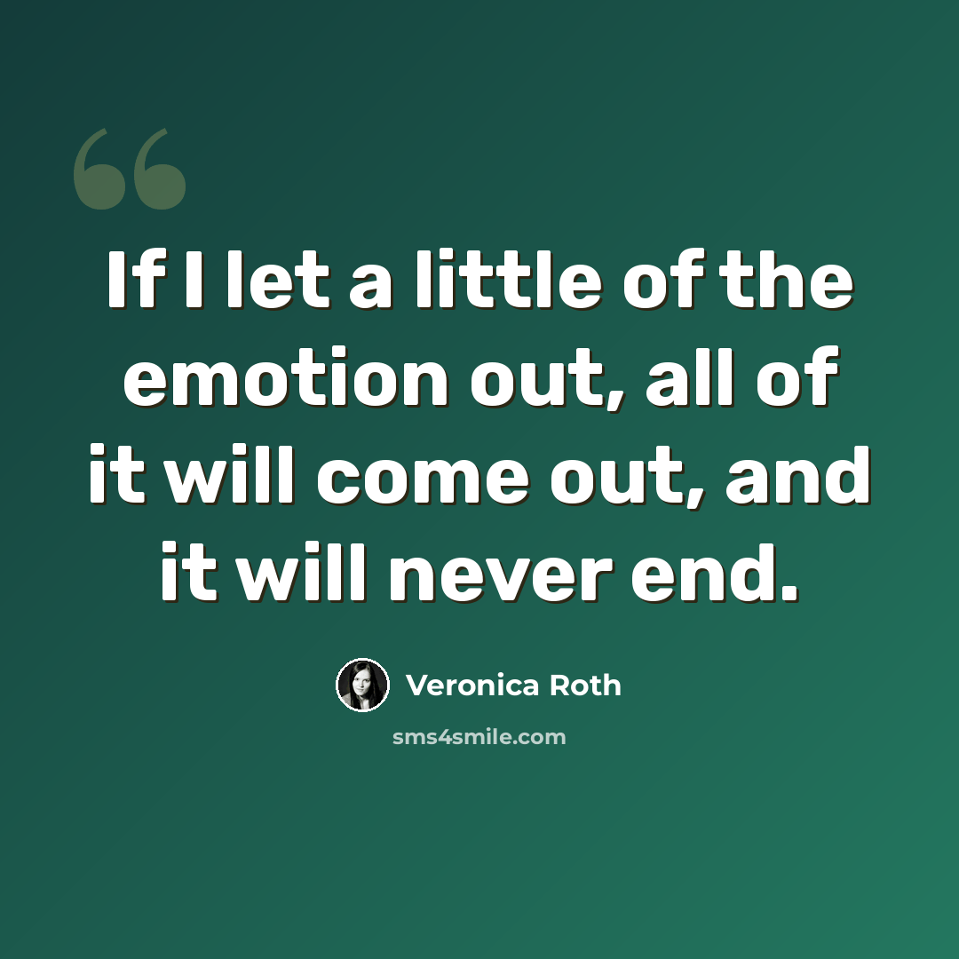 “If I let a little of the emotion out, all of it will come out, and it will never end.” quote by Veronica Roth