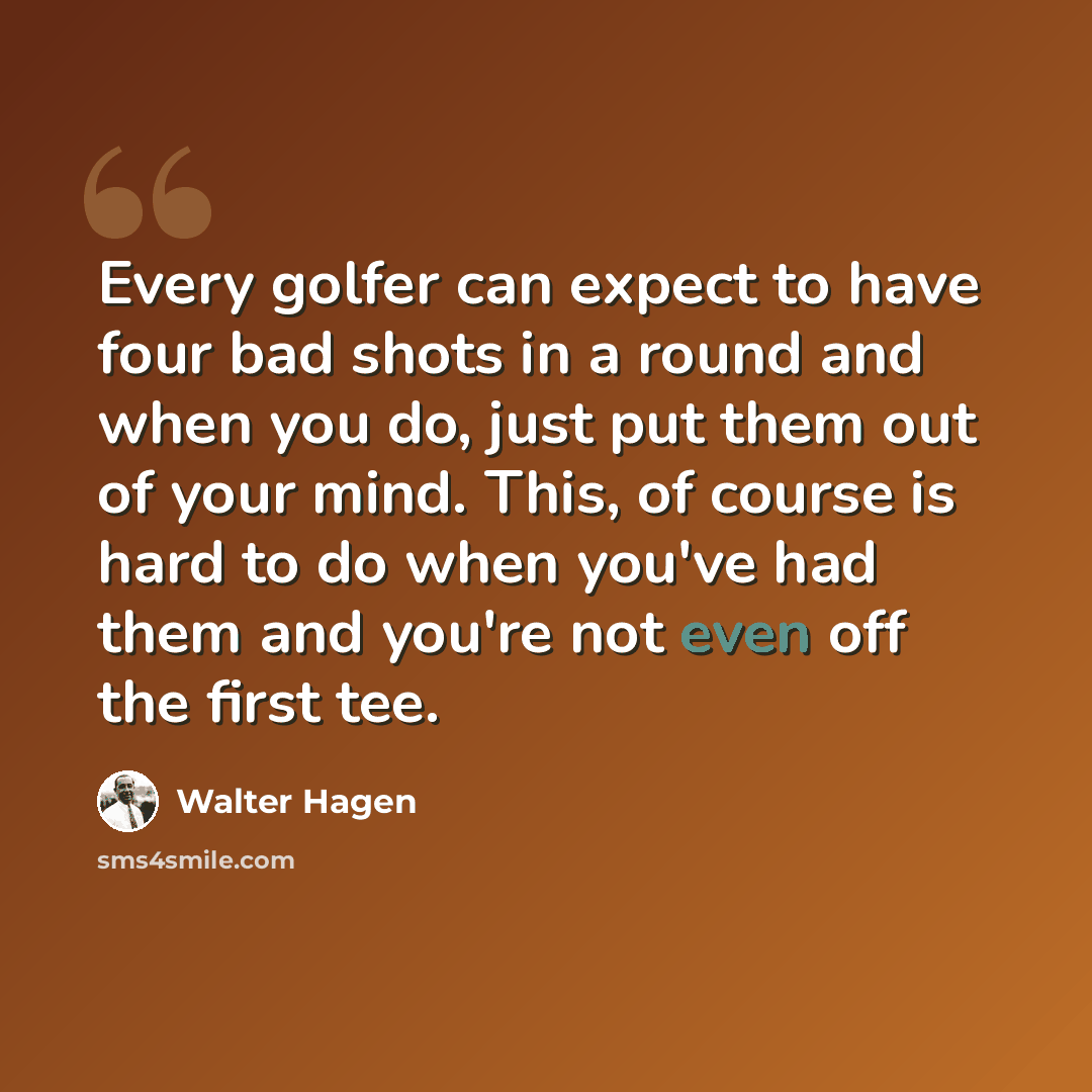 “Every golfer can expect to have four bad shots in a round and when you do, just put them out of your mind. This, of course is hard to do when you've had them and you're not even off the first tee.” quote by Walter Hagen