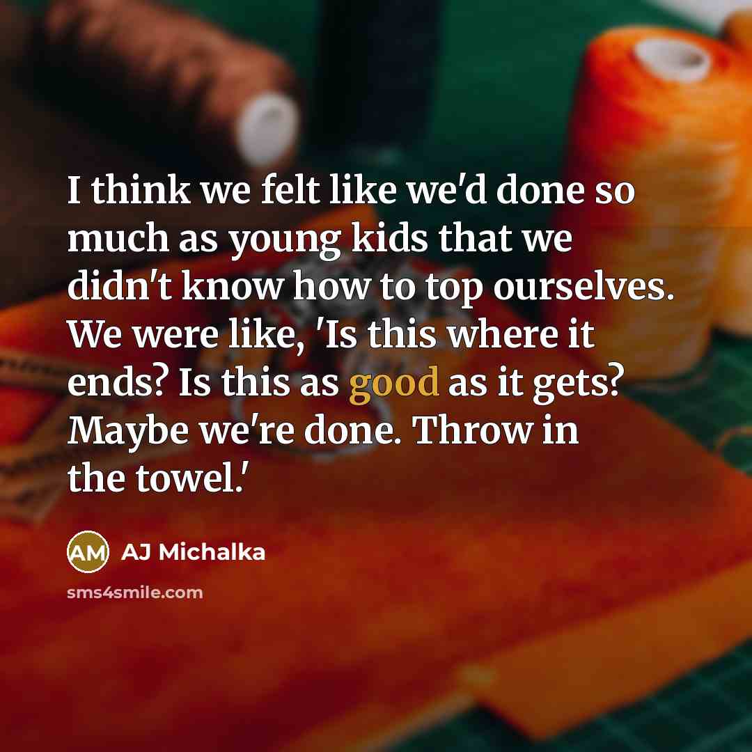 “I think we felt like we'd done so much as young kids that we didn't know how to top ourselves. We were like, 'Is this where it ends? Is this as good as it gets? Maybe we're done. Throw in the towel.'” quote by AJ Michalka
