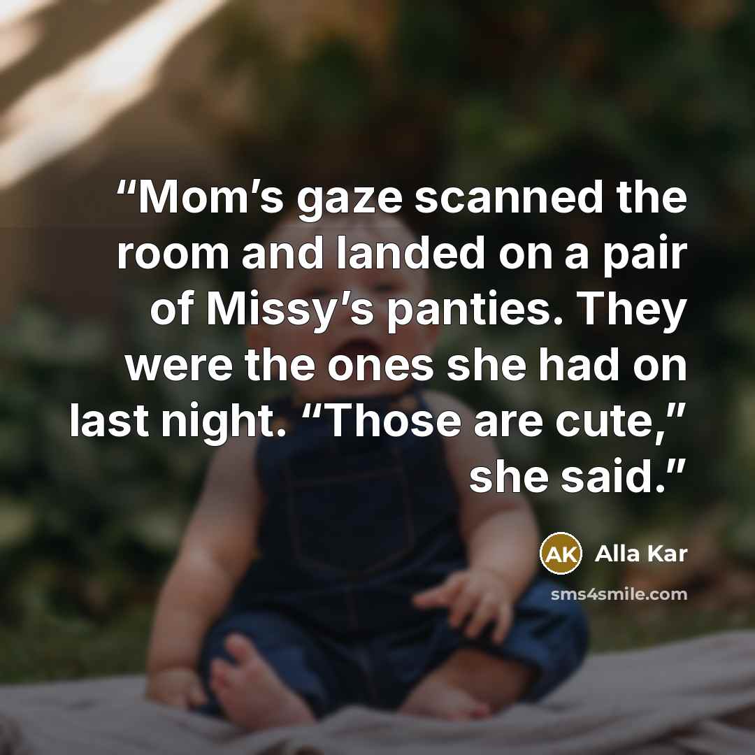 “Mom’s gaze scanned the room and landed on a pair of Missy’s panties. They were the ones she had on last night. “Those are cute,” she said.” quote by Alla Kar