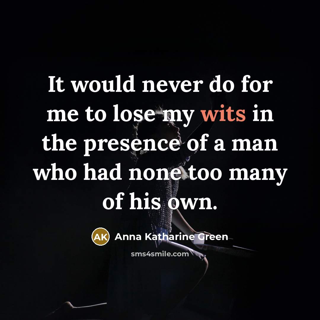 “It would never do for me to lose my wits in the presence of a man who had none too many of his own.” quote by Anna Katharine Green