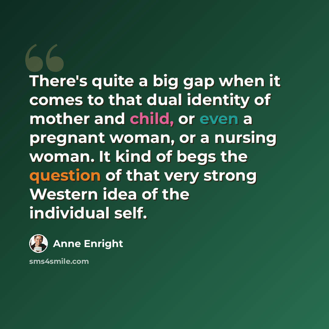 “There's quite a big gap when it comes to that dual identity of mother and child, or even a pregnant woman, or a nursing woman. It kind of begs the question of that very strong Western idea of the individual self.” quote by Anne Enright