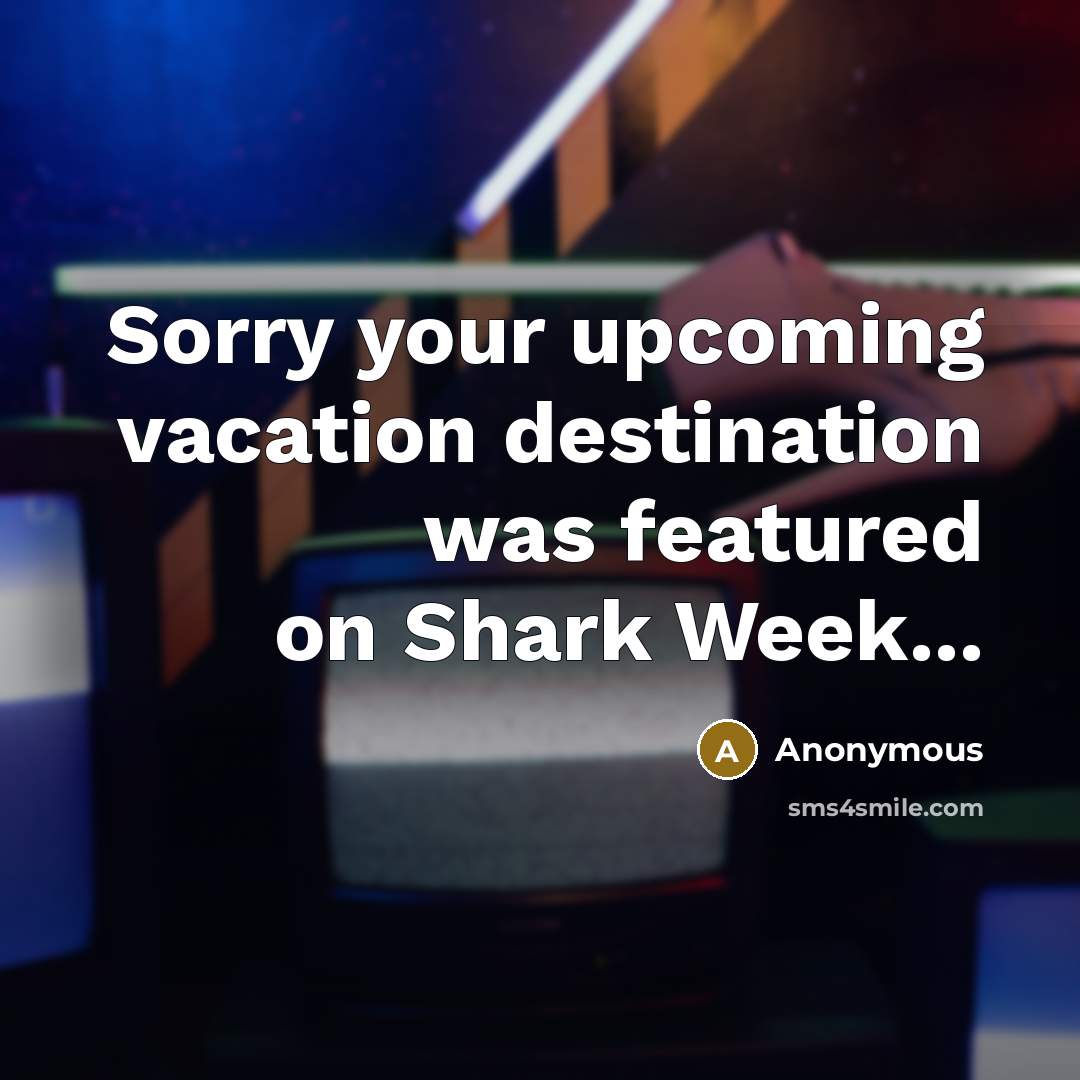 “Sorry your upcoming vacation destination was featured on Shark Week...” quote by Anonymous