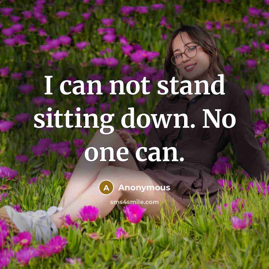“I can not stand sitting down. No one can.” quote by Anonymous