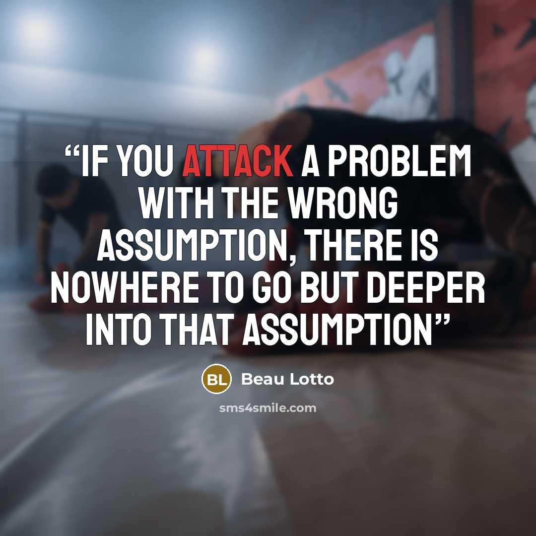 “if you attack a problem with the wrong assumption, there is nowhere to go but deeper into that assumption” quote by Beau Lotto