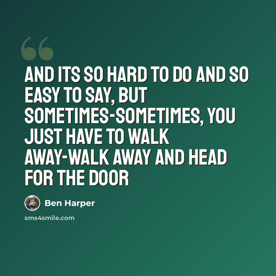 “And its so hard to do and so easy to say, but sometimes-sometimes, you just have to walk away-walk away and head for the door” quote by Ben Harper