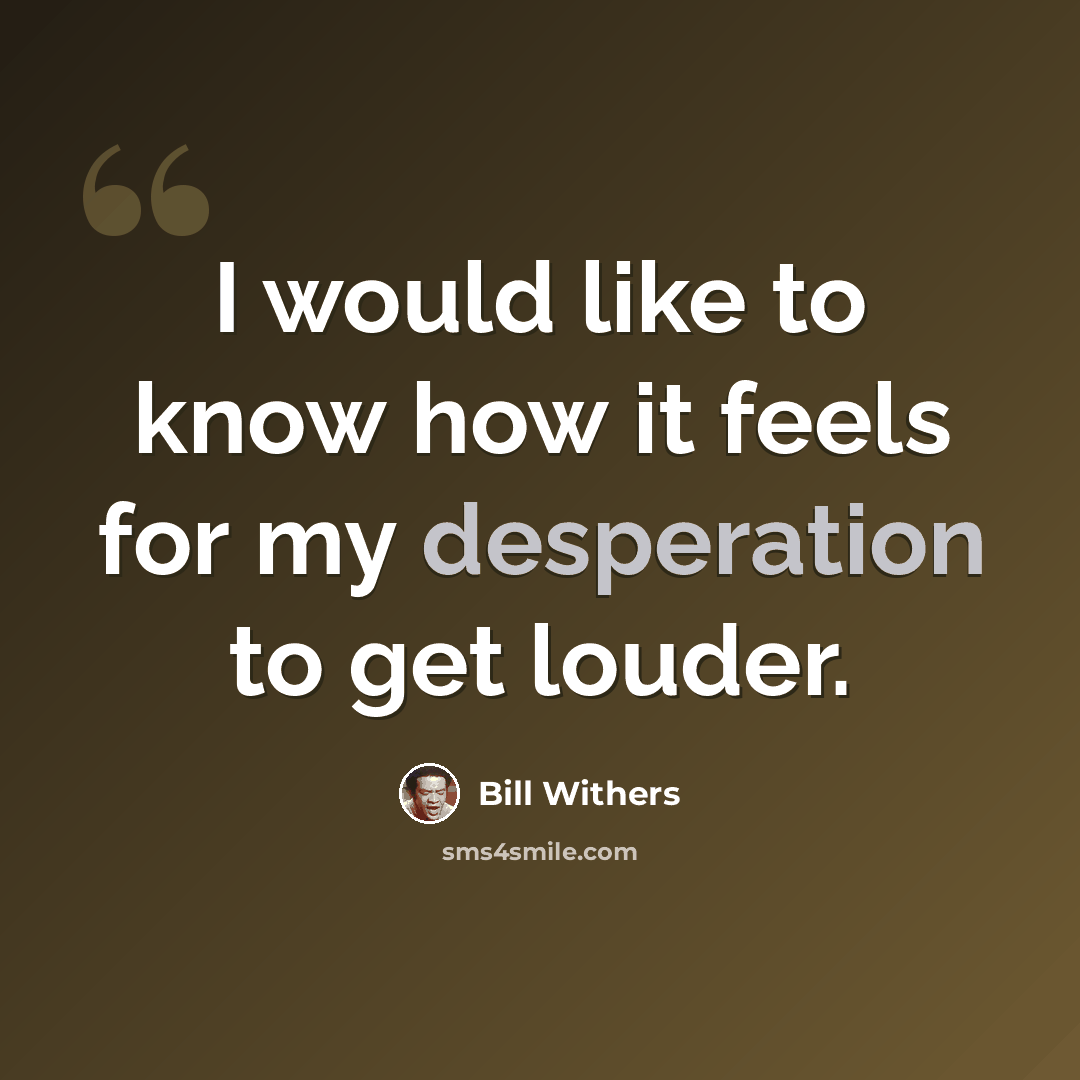 “I would like to know how it feels for my desperation to get louder.” quote by Bill Withers