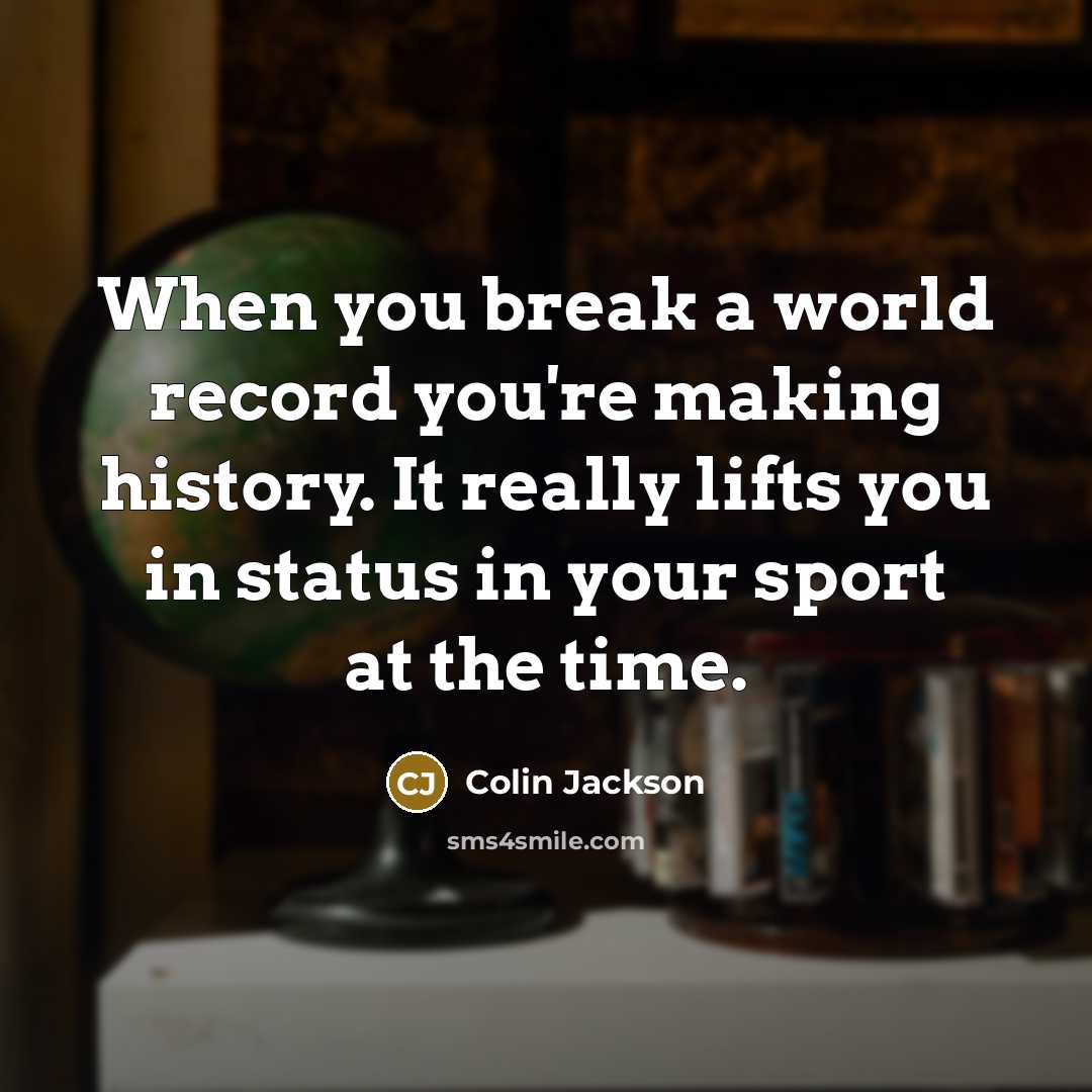 “When you break a world record you're making history. It really lifts you in status in your sport at the time.” quote by Colin Jackson