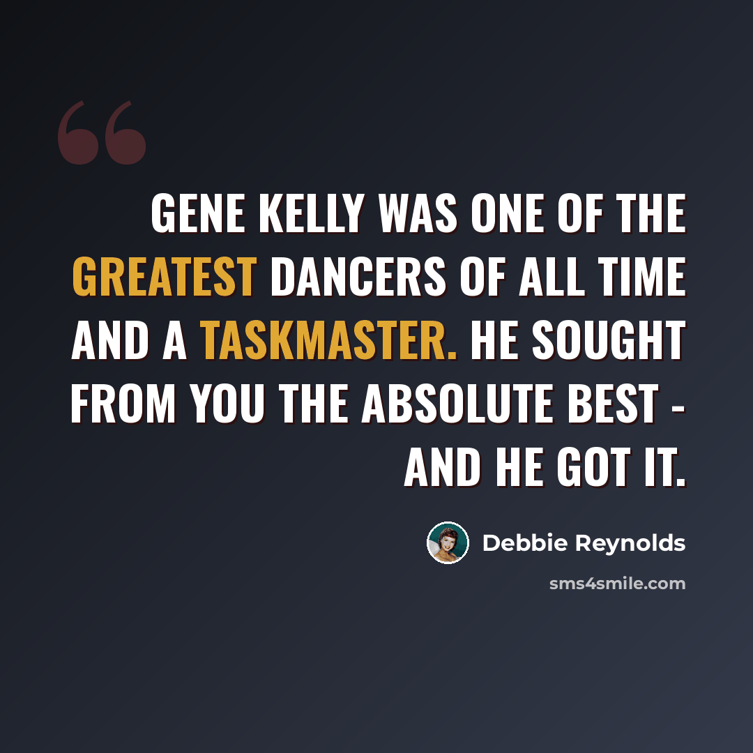 “Gene Kelly was one of the greatest dancers of all time and a taskmaster. He sought from you the absolute best - and he got it.” quote by Debbie Reynolds