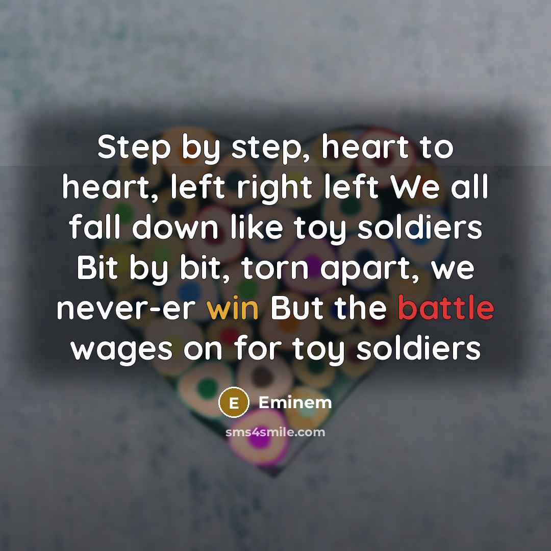 “Step by step, heart to heart, left right left We all fall down like toy soldiers Bit by bit, torn apart, we never-er win But the battle wages on for toy soldiers” quote by Eminem