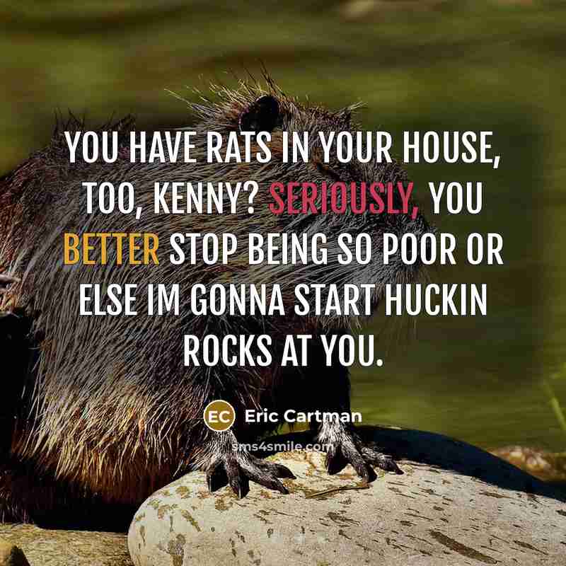 “You have rats in your house, too, Kenny? Seriously, you better stop being so poor or else Im gonna start huckin rocks at you.” quote by Eric Cartman