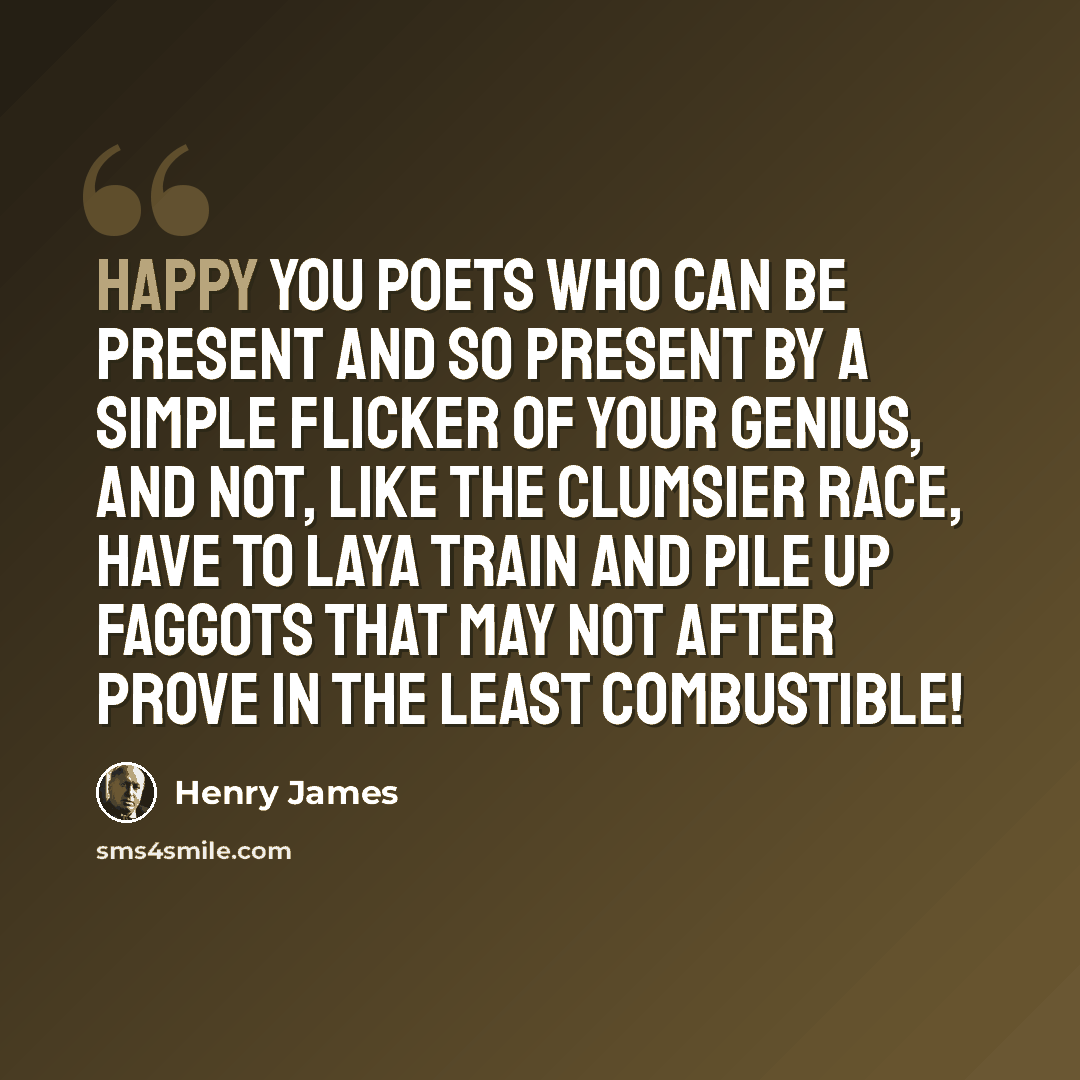 “Happy you poets who can be present and so present by a simple flicker of your genius, and not, like the clumsier race, have to laya train and pile up faggots that may not after prove in the least combustible!” quote by Henry James