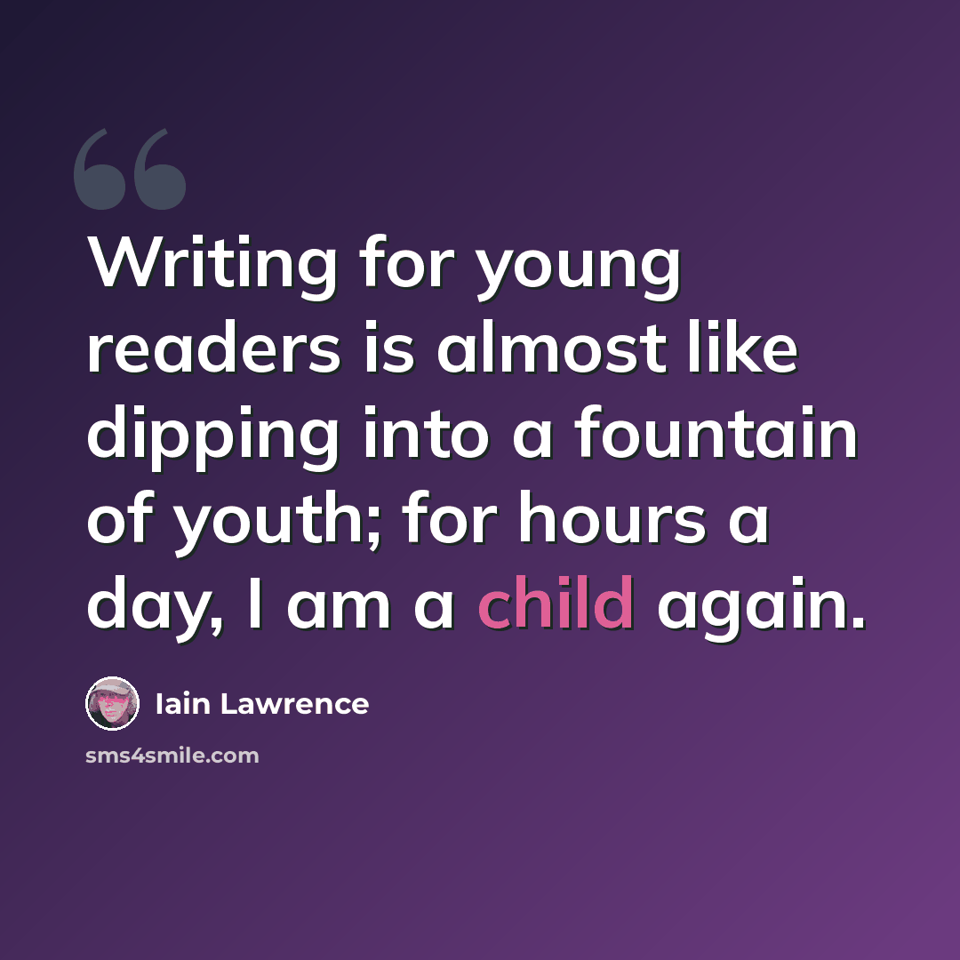 “Writing for young readers is almost like dipping into a fountain of youth; for hours a day, I am a child again.” quote by Iain Lawrence