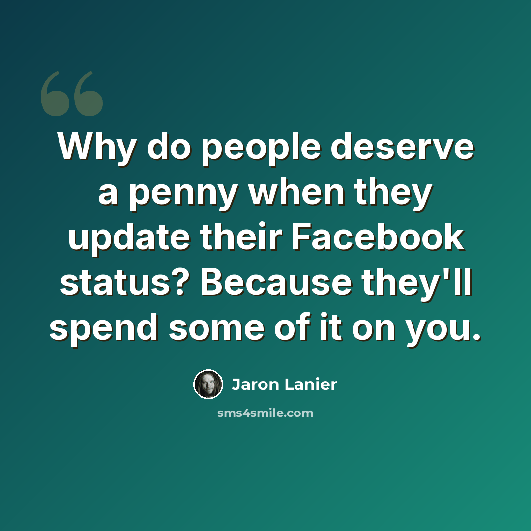 “Why do people deserve a penny when they update their Facebook status? Because they'll spend some of it on you.” quote by Jaron Lanier
